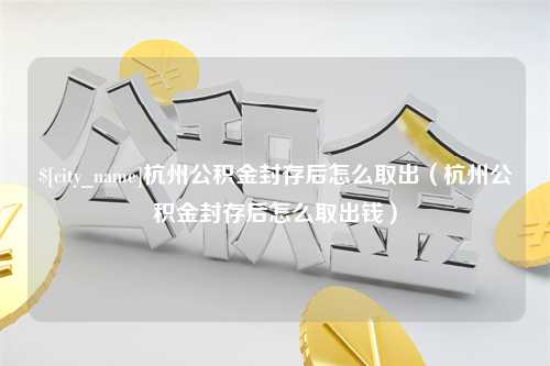 博白杭州公积金封存后怎么取出（杭州公积金封存后怎么取出钱）