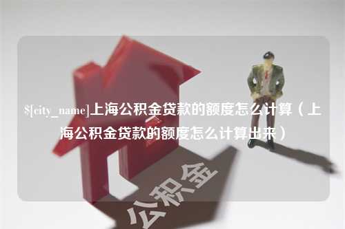 博白上海公积金贷款的额度怎么计算（上海公积金贷款的额度怎么计算出来）